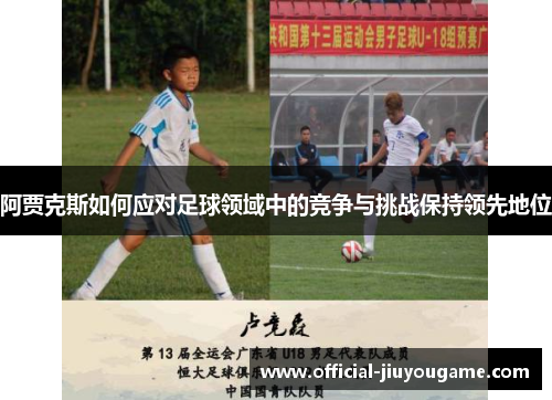 阿贾克斯如何应对足球领域中的竞争与挑战保持领先地位