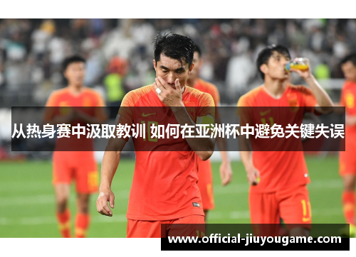 从热身赛中汲取教训 如何在亚洲杯中避免关键失误