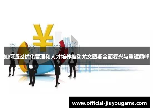 如何通过优化管理和人才培养推动尤文图斯全面复兴与重返巅峰