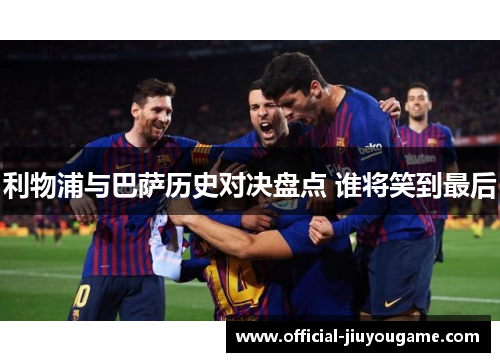 利物浦与巴萨历史对决盘点 谁将笑到最后
