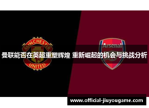 曼联能否在英超重塑辉煌 重新崛起的机会与挑战分析