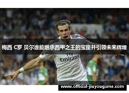 梅西 C罗 贝尔谁能继承西甲之王的宝座并引领未来辉煌
