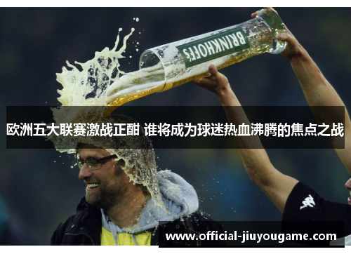 欧洲五大联赛激战正酣 谁将成为球迷热血沸腾的焦点之战