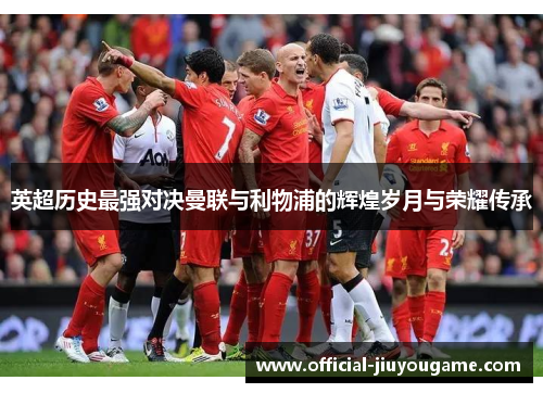 英超历史最强对决曼联与利物浦的辉煌岁月与荣耀传承