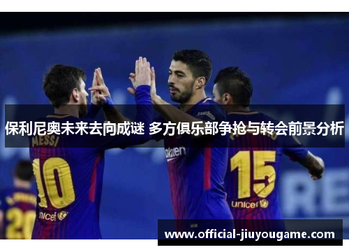 保利尼奥未来去向成谜 多方俱乐部争抢与转会前景分析