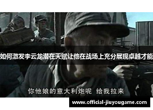 如何激发李云龙潜在天赋让他在战场上充分展现卓越才能