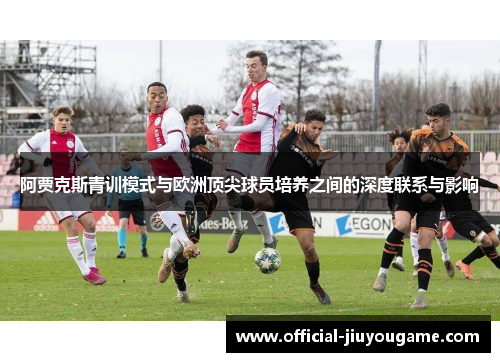 阿贾克斯青训模式与欧洲顶尖球员培养之间的深度联系与影响