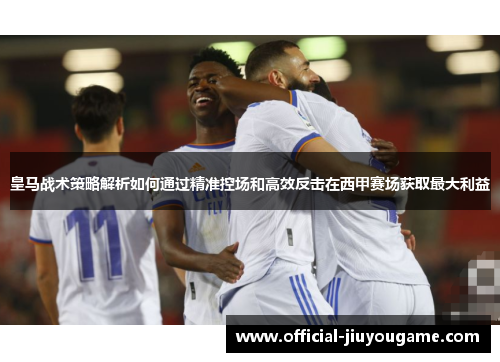 皇马战术策略解析如何通过精准控场和高效反击在西甲赛场获取最大利益