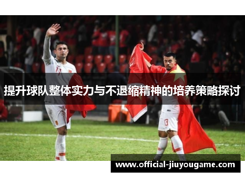 提升球队整体实力与不退缩精神的培养策略探讨