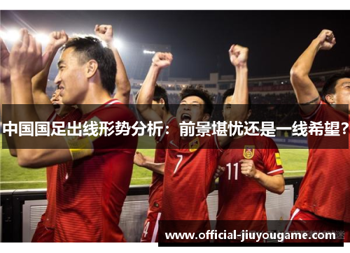 中国国足出线形势分析：前景堪忧还是一线希望？