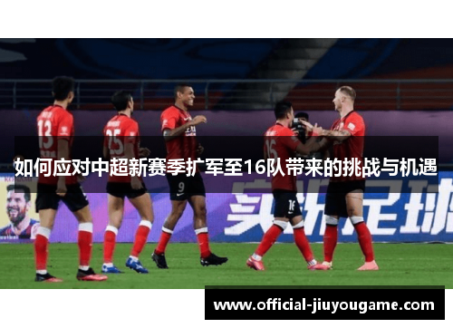 如何应对中超新赛季扩军至16队带来的挑战与机遇