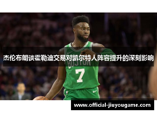 杰伦布朗谈霍勒迪交易对凯尔特人阵容提升的深刻影响