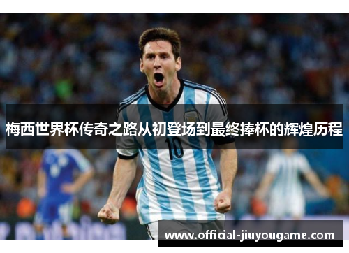 梅西世界杯传奇之路从初登场到最终捧杯的辉煌历程