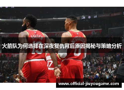 火箭队为何选择在深夜复仇背后原因揭秘与策略分析