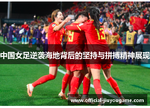 中国女足逆袭海地背后的坚持与拼搏精神展现
