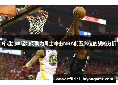 库明加崛起如何助力勇士冲击NBA前五席位的战略分析