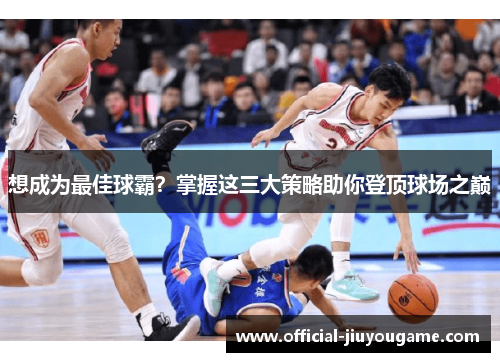 想成为最佳球霸？掌握这三大策略助你登顶球场之巅