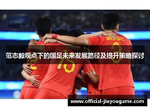 范志毅观点下的国足未来发展路径及提升策略探讨