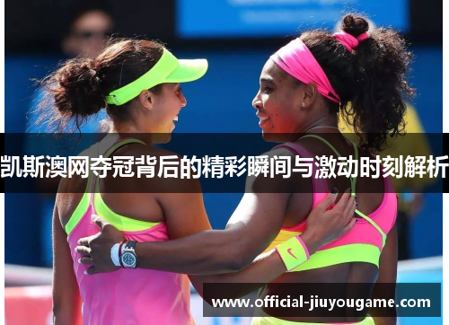 凯斯澳网夺冠背后的精彩瞬间与激动时刻解析