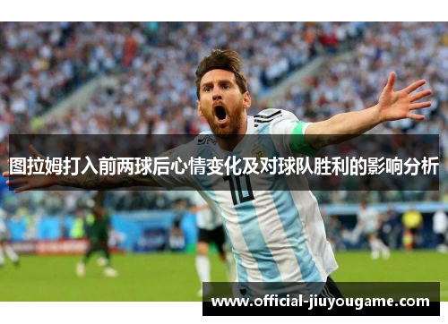图拉姆打入前两球后心情变化及对球队胜利的影响分析