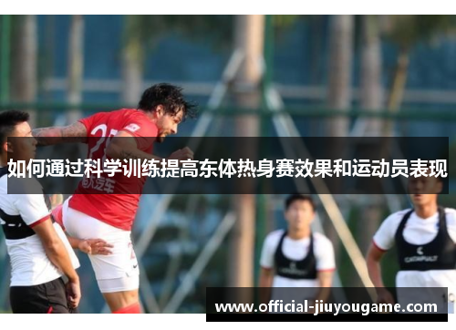 如何通过科学训练提高东体热身赛效果和运动员表现