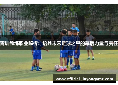 青训教练职业解析：培养未来足球之星的幕后力量与责任