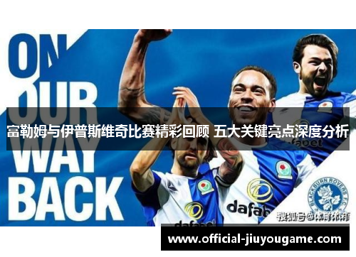 富勒姆与伊普斯维奇比赛精彩回顾 五大关键亮点深度分析