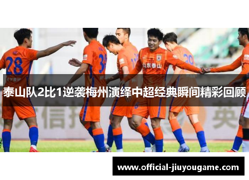 泰山队2比1逆袭梅州演绎中超经典瞬间精彩回顾