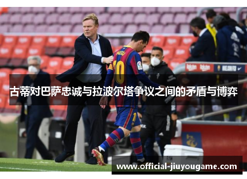 古蒂对巴萨忠诚与拉波尔塔争议之间的矛盾与博弈