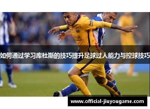 如何通过学习库杜斯的技巧提升足球过人能力与控球技巧