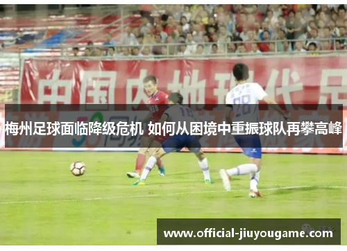 梅州足球面临降级危机 如何从困境中重振球队再攀高峰