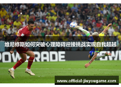 维尼修斯如何突破心理障碍迎接挑战实现自我超越
