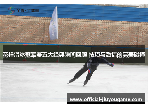 花样滑冰冠军赛五大经典瞬间回顾 技巧与激情的完美碰撞