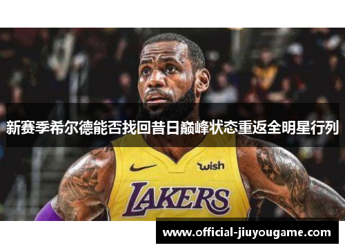 新赛季希尔德能否找回昔日巅峰状态重返全明星行列