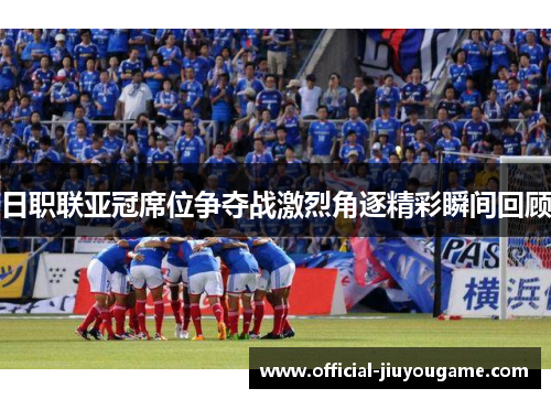 日职联亚冠席位争夺战激烈角逐精彩瞬间回顾