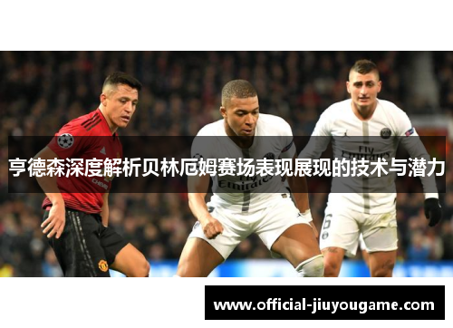 亨德森深度解析贝林厄姆赛场表现展现的技术与潜力