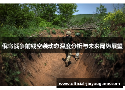 俄乌战争前线空袭动态深度分析与未来局势展望