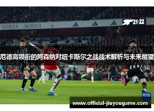 厄德高领衔的阿森纳对纽卡斯尔之战战术解析与未来展望
