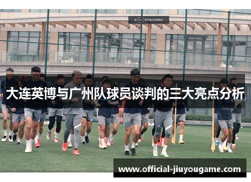 大连英博与广州队球员谈判的三大亮点分析