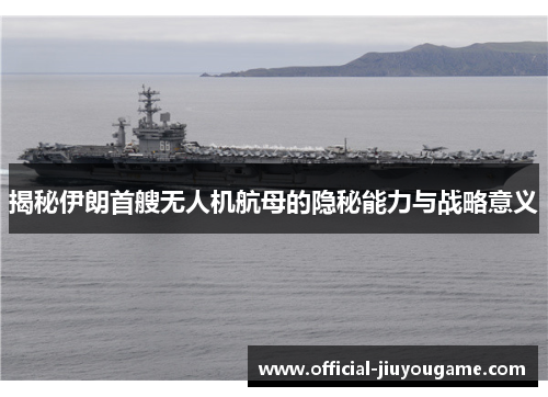 揭秘伊朗首艘无人机航母的隐秘能力与战略意义