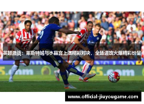 英超激战：莱斯特城与水晶宫上演精彩对决，全场进攻火爆精彩纷呈
