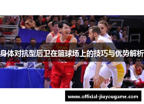 身体对抗型后卫在篮球场上的技巧与优势解析