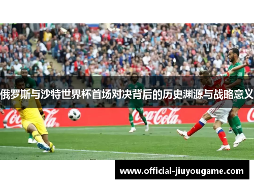 俄罗斯与沙特世界杯首场对决背后的历史渊源与战略意义
