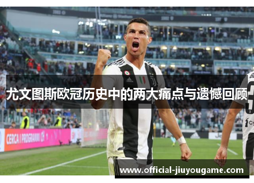 尤文图斯欧冠历史中的两大痛点与遗憾回顾