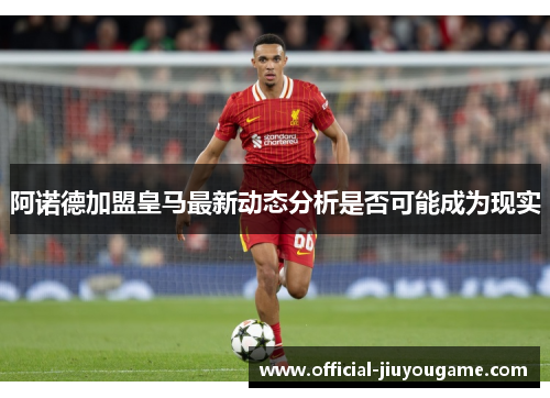阿诺德加盟皇马最新动态分析是否可能成为现实