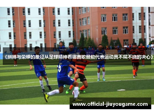 《拼搏与荣耀的象征从足球精神看哪首歌最能代表运动员不屈不挠的决心》