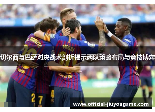 切尔西与巴萨对决战术剖析揭示两队策略布局与竞技博弈