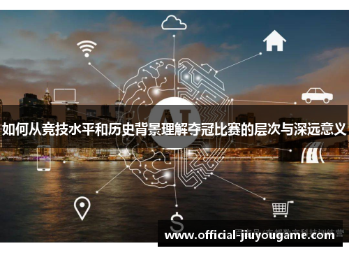 如何从竞技水平和历史背景理解夺冠比赛的层次与深远意义