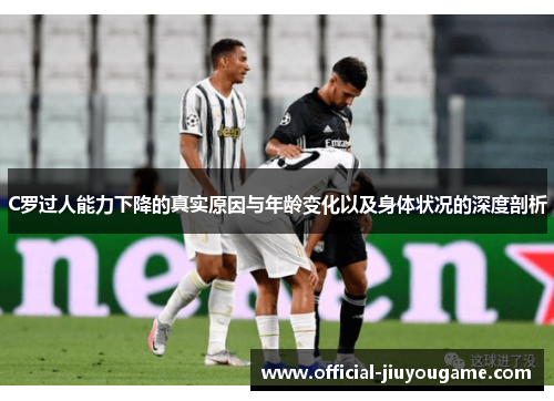 C罗过人能力下降的真实原因与年龄变化以及身体状况的深度剖析