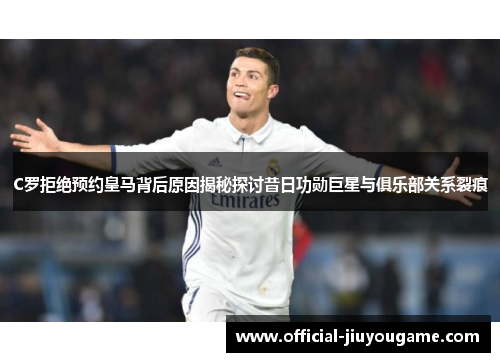 C罗拒绝预约皇马背后原因揭秘探讨昔日功勋巨星与俱乐部关系裂痕